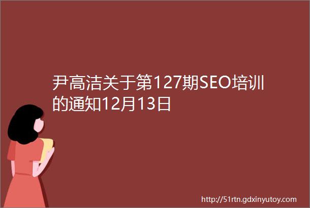 尹高洁关于第127期SEO培训的通知12月13日